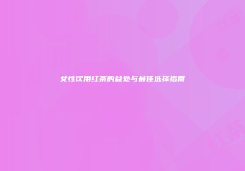 女性饮用红茶的益处与最佳选择指南