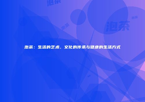 泡茶：生活的艺术、文化的传承与健康的生活方式