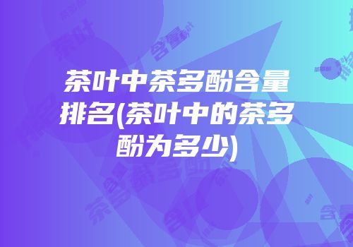 茶叶中茶多酚含量排名(茶叶中的茶多酚为多少)