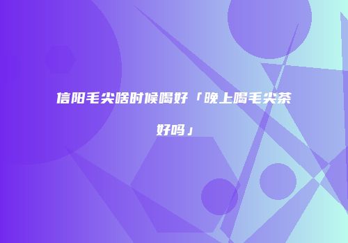 信阳毛尖啥时候喝好「晚上喝毛尖茶好吗」
