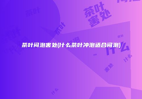 茶叶闷泡害处(什么茶叶冲泡适合闷泡)