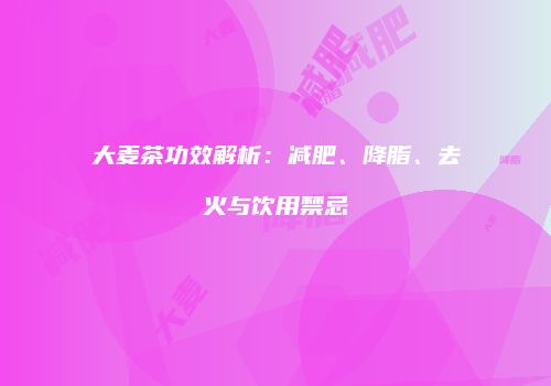 大麦茶功效解析：减肥、降脂、去火与饮用禁忌