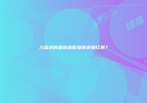 八宝茶的最佳搭配绿茶还是红茶？