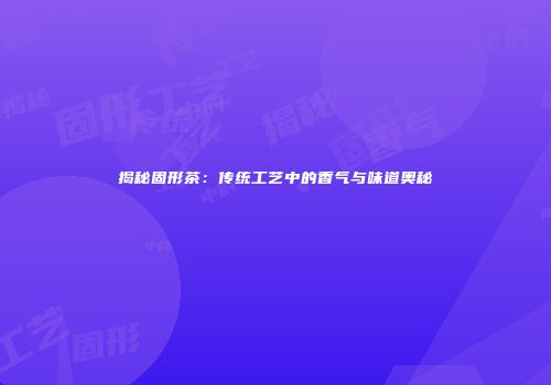 揭秘固形茶：传统工艺中的香气与味道奥秘