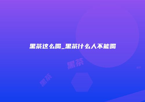 黑茶这么喝_黑茶什么人不能喝