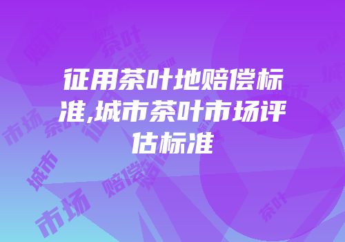 征用茶叶地赔偿标准,城市茶叶市场评估标准