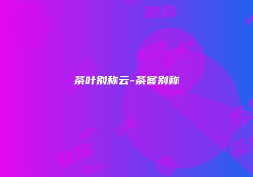 茶叶别称云-茶客别称
