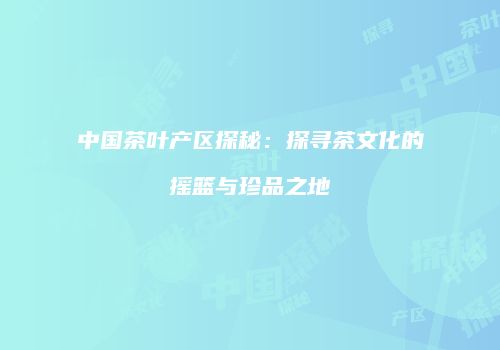 中国茶叶产区探秘：探寻茶文化的摇篮与珍品之地