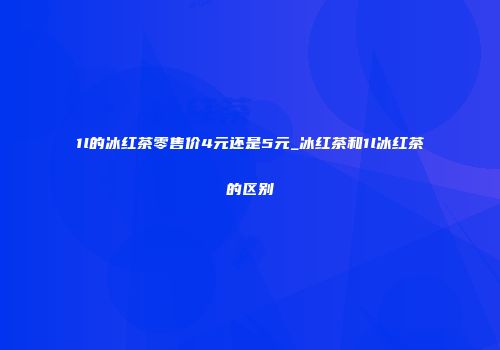 1l的冰红茶零售价4元还是5元_冰红茶和1l冰红茶的区别