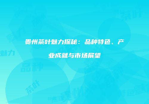 贵州茶叶魅力探秘：品种特色、产业成就与市场展望