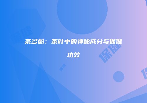 茶多酚：茶叶中的神秘成分与保健功效
