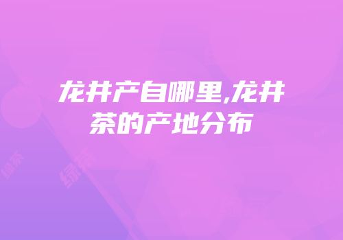 龙井产自哪里,龙井茶的产地分布