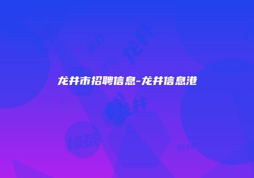 龙井市招聘信息-龙井信息港
