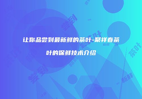 让你品尝到最新鲜的茶叶-聚祥春茶叶的保鲜技术介绍