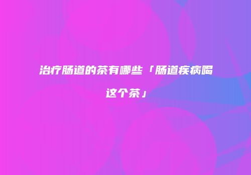 治疗肠道的茶有哪些「肠道疾病喝这个茶」
