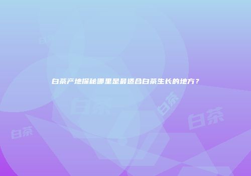 白茶产地探秘哪里是最适合白茶生长的地方？