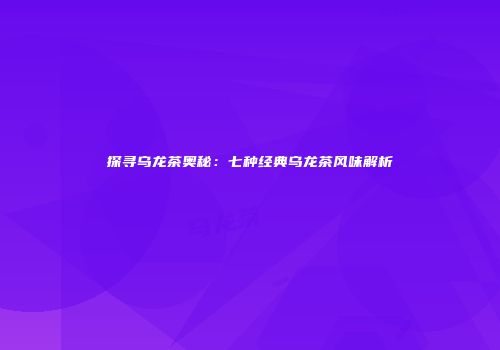 探寻乌龙茶奥秘：七种经典乌龙茶风味解析