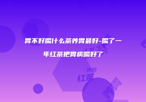 胃不好喝什么茶养胃最好-喝了一年红茶把胃病喝好了