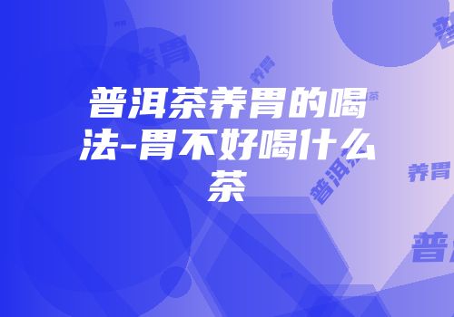 普洱茶养胃的喝法-胃不好喝什么茶