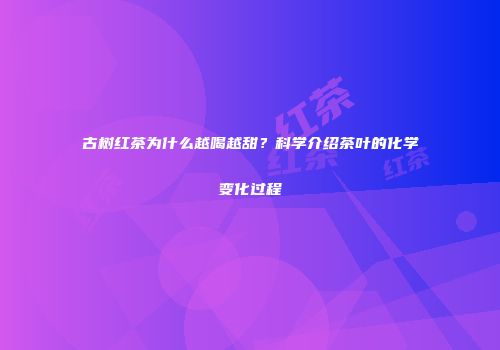 古树红茶为什么越喝越甜？科学介绍茶叶的化学变化过程