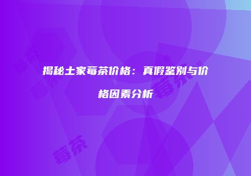 揭秘土家莓茶价格：真假鉴别与价格因素分析