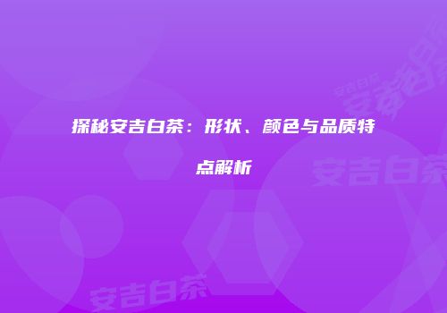 探秘安吉白茶：形状、颜色与品质特点解析