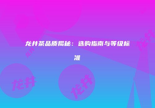 龙井茶品质揭秘：选购指南与等级标准