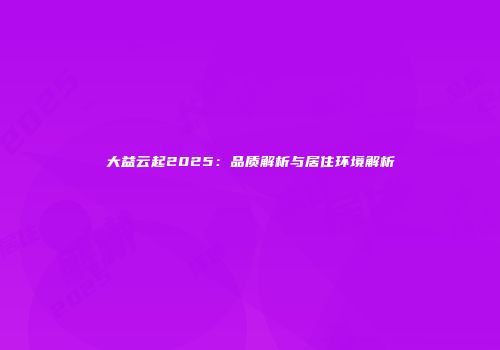 大益云起2025：品质解析与居住环境解析