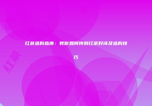 红茶选购指南：教你如何辨别红茶好坏及选购技巧