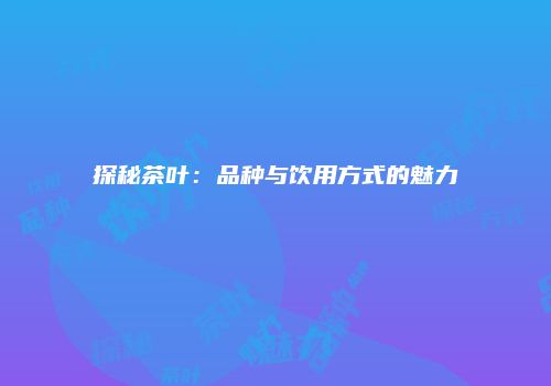 探秘茶叶：品种与饮用方式的魅力