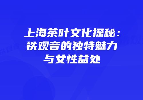 上海茶叶文化探秘：铁观音的独特魅力与女性益处