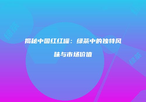 揭秘中国红红罐：绿茶中的独特风味与市场价值