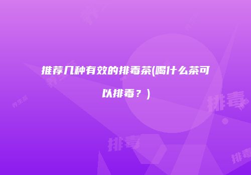 推荐几种有效的排毒茶(喝什么茶可以排毒？)