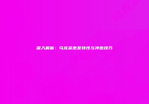 深入解析：乌龙茶泡发特性与冲泡技巧