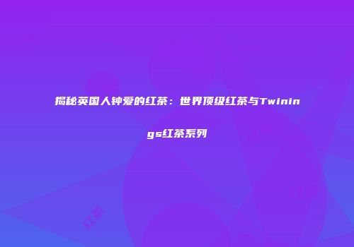 揭秘英国人钟爱的红茶：世界顶级红茶与Twinings红茶系列