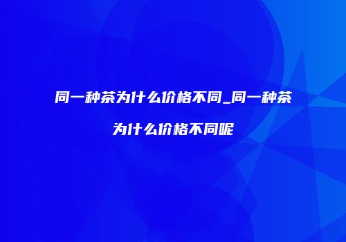 同一种茶为什么价格不同_同一种茶为什么价格不同呢