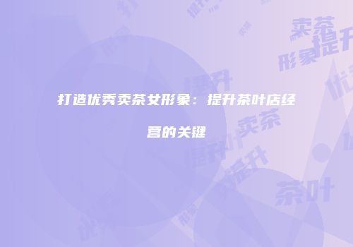 打造优秀卖茶女形象：提升茶叶店经营的关键