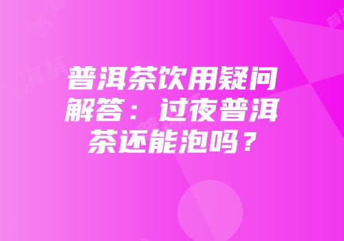 普洱茶饮用疑问解答：过夜普洱茶还能泡吗？