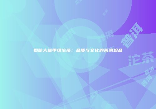 揭秘大益甲级沱茶：品质与文化的普洱珍品
