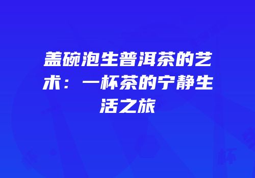 盖碗泡生普洱茶的艺术：一杯茶的宁静生活之旅