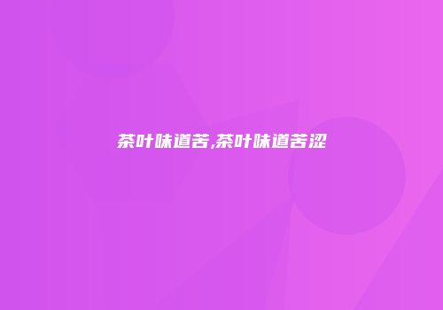 茶叶味道苦,茶叶味道苦涩