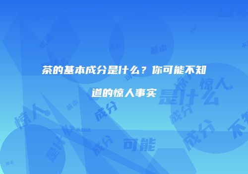 茶的基本成分是什么？你可能不知道的惊人事实