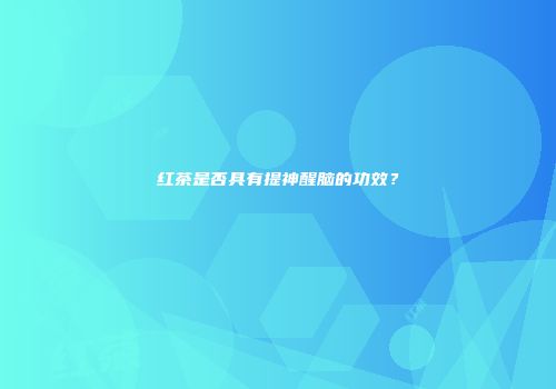 红茶是否具有提神醒脑的功效？