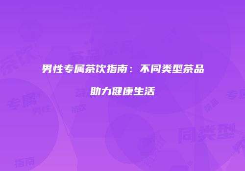 男性专属茶饮指南：不同类型茶品助力健康生活