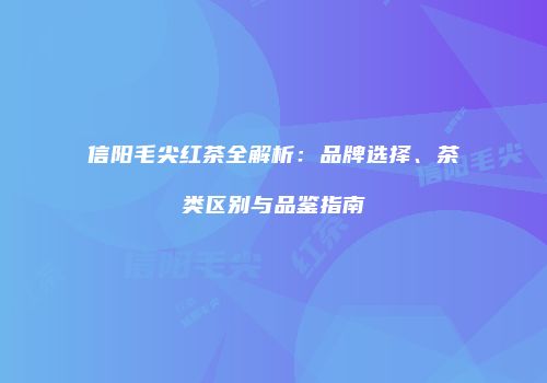 信阳毛尖红茶全解析：品牌选择、茶类区别与品鉴指南