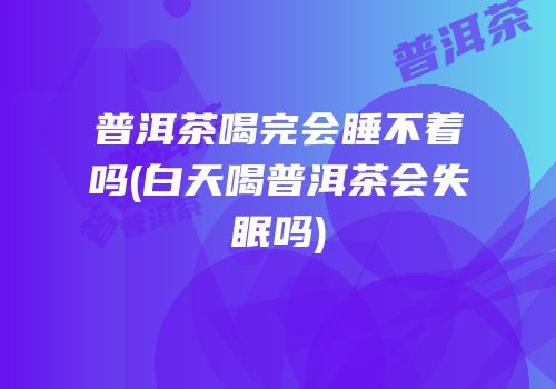 普洱茶喝完会睡不着吗(白天喝普洱茶会失眠吗)