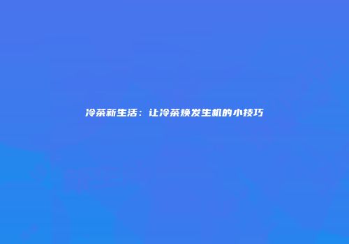 冷茶新生活：让冷茶焕发生机的小技巧