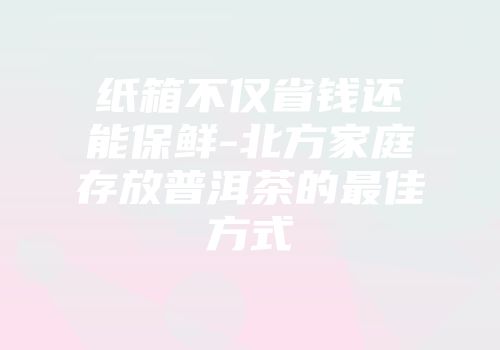 纸箱不仅省钱还能保鲜-北方家庭存放普洱茶的最佳方式