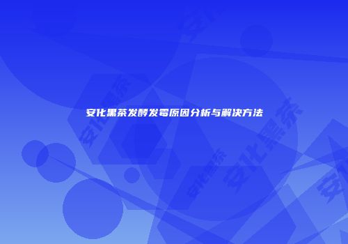 安化黑茶发酵发霉原因分析与解决方法