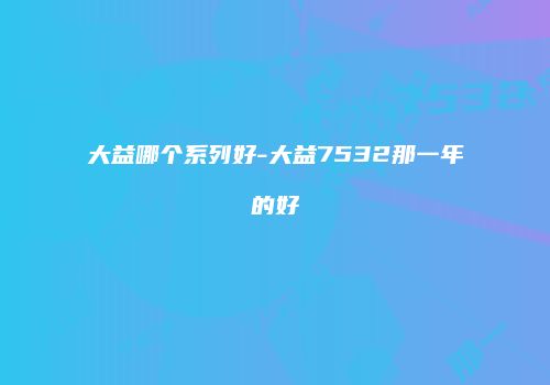 大益哪个系列好-大益7532那一年的好